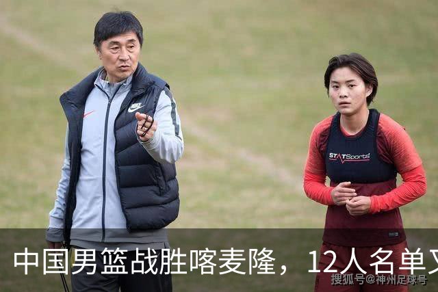 中国男篮战胜喀麦隆，12人名单又有变化，一个后卫替换了一个前锋
