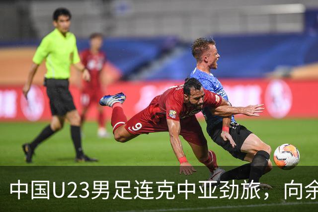 中国U23男足连克中亚劲旅，向余望、木塔力甫与张瑷晖联袂破门3-0完胜