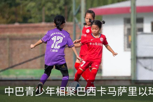 中巴青少年相聚巴西卡马萨里以球会友