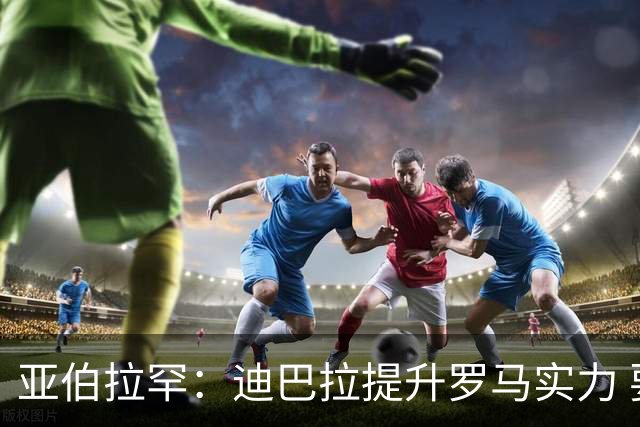 亚伯拉罕：迪巴拉提升罗马实力 要竞争意甲冠军