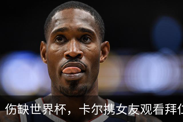 伤缺世界杯，卡尔携女友观看拜仁男篮比赛：会以更强姿态回归