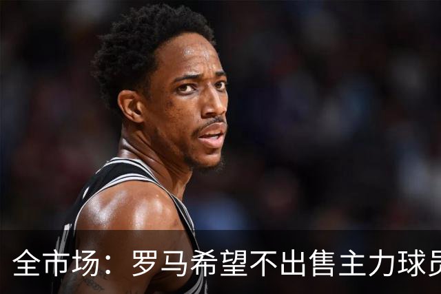 全市场：罗马希望不出售主力球员，通过出售外租球员完成资金回笼