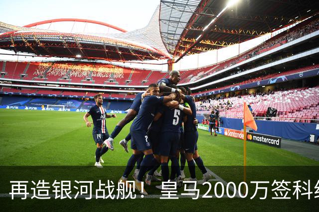 再造银河战舰！皇马2000万签科纳特+邓弗里斯+B席，1500万挖穆帅