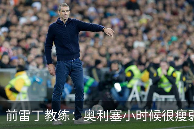 前雷丁教练：奥利塞小时候很瘦弱，因队友动作大常抱怨甚至哭鼻子