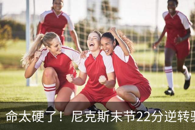 命太硬了！尼克斯末节22分逆转骑士 今天末节9分钟逆转20分