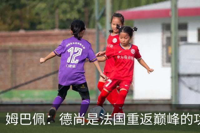 姆巴佩：德尚是法国重返巅峰的功臣，他可以是朋友也可以是严父