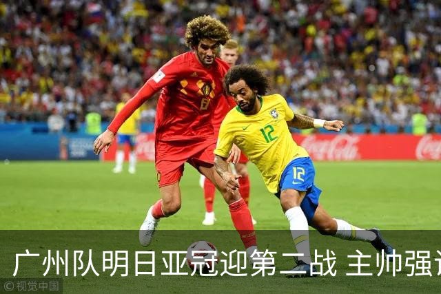 广州队明日亚冠迎第二战 主帅强调抓防守做好自己