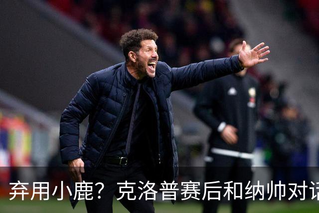 弃用小鹿？克洛普赛后和纳帅对话：我是傻瓜 无条件支持你的决定