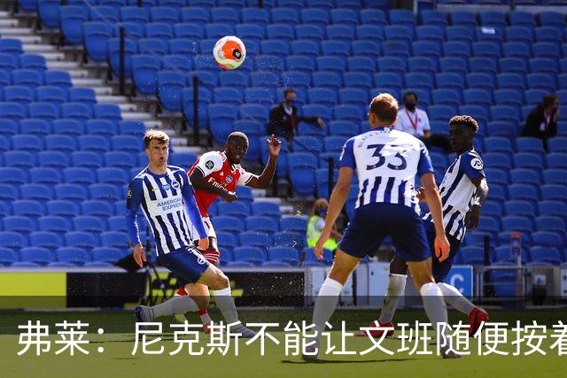 弗莱：尼克斯不能让文班随便按着大头 板凳席必须有人站出来干他