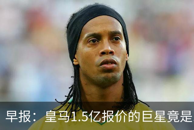 早报：皇马1.5亿报价的巨星竟是......