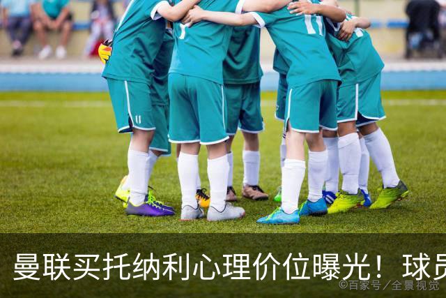 曼联买托纳利心理价位曝光！球员首选梦剧场，恐需其主动促成转会