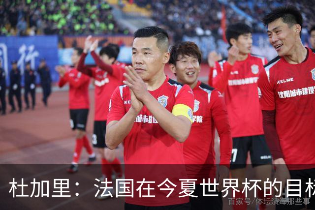 杜加里：法国在今夏世界杯的目标就是夺冠，如果没赢就是失败