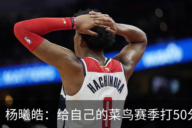 杨曦皓：给自己的菜鸟赛季打50分 未来想在国家队站稳脚跟