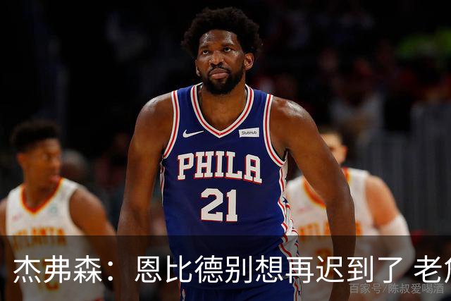 杰弗森：恩比德别想再迟到了 老詹在骑士时不允许大巴车等任何人