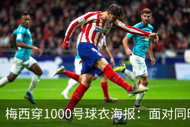 梅西穿1000号球衣海报：面对同时代众多巨星