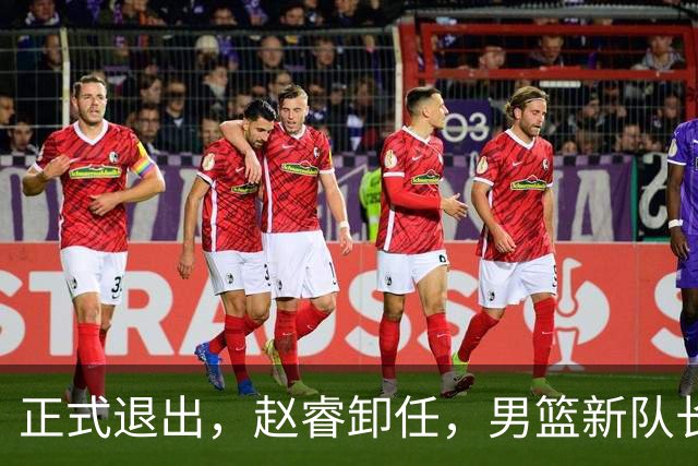 正式退出，赵睿卸任，男篮新队长官宣，30岁，后卫，第二次当选