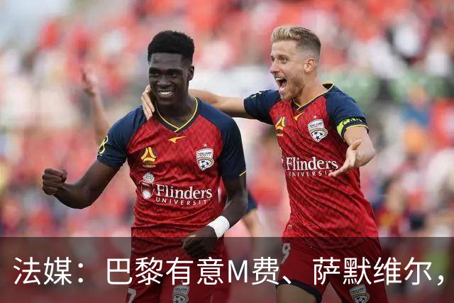 法媒：巴黎有意M费、萨默维尔，西汉姆为两人要价合计1.3亿欧元