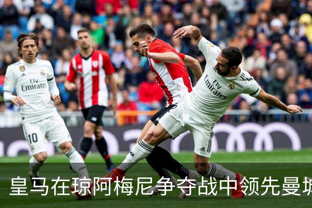 皇马在琼阿梅尼争夺战中领先曼城 球员标价6700万