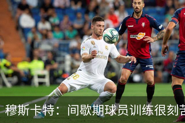 穆斯卡特：间歇期球员训练很刻苦，将保持谨慎和认真的态度去比赛