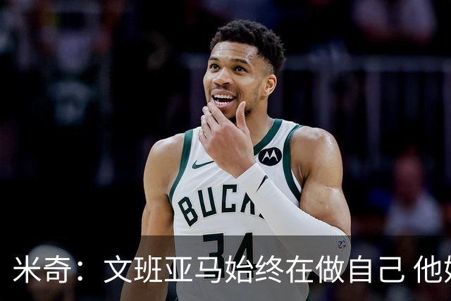 米奇：文班亚马始终在做自己 他始终对这个舞台保持着敬畏之心