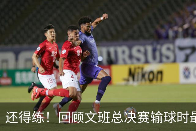 还得练！回顾文班总决赛输球时最后2分钟表现：基本全是打铁&失误