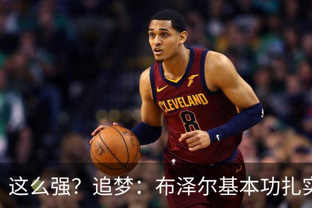 这么强？追梦：布泽尔基本功扎实像邓肯 威尔逊愿意苦练下限是KG