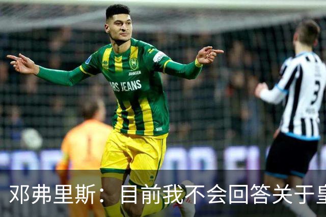 邓弗里斯：目前我不会回答关于皇马的问题 国际米兰永远在我心中