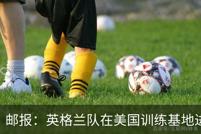 邮报：英格兰队在美国训练基地进行多项安全升级，包括设置禁飞区