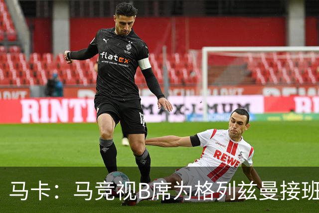 马卡：马竞视B席为格列兹曼接班人，将赋予其举足轻重的核心角色