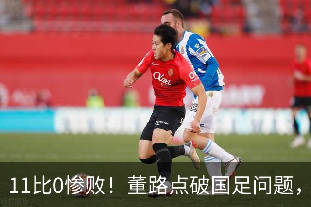11比0惨败！董路点破国足问题，放话2034进不了世界杯直接退休