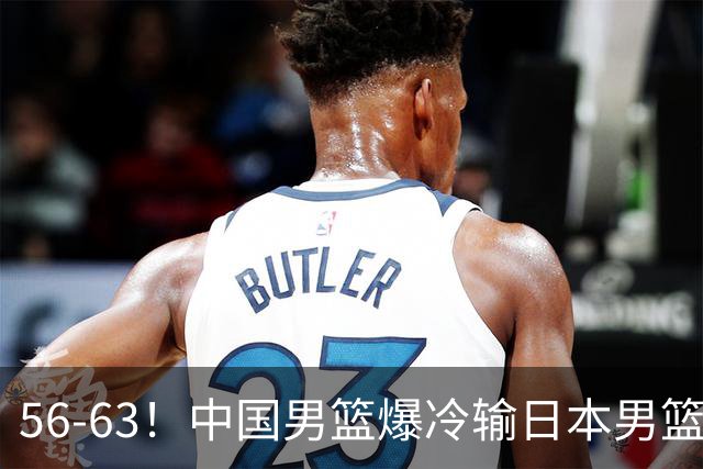 56-63！中国男篮爆冷输日本男篮，输了最不该输的1场比赛，很可惜