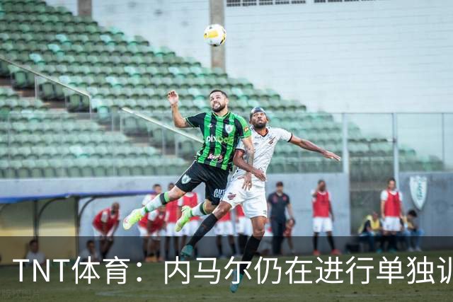 TNT体育：内马尔仍在进行单独训练，但有望出战苏格兰